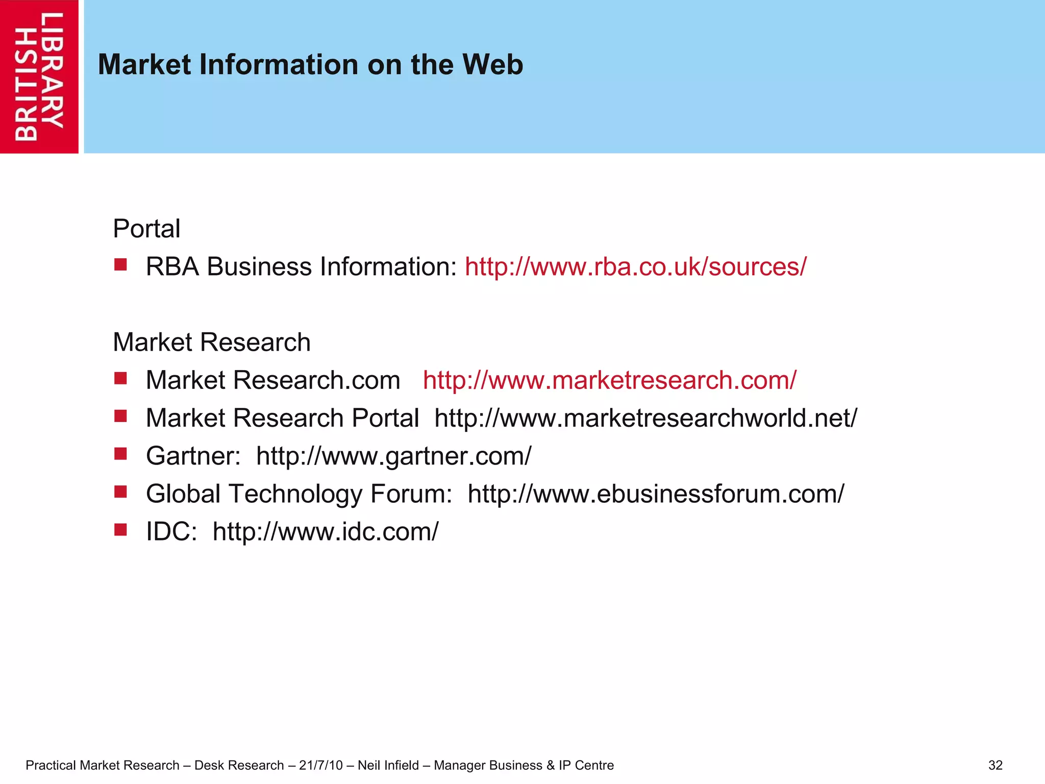 Market Information on the Web Portal  RBA Business Information:  http://www.rba.co.uk/sources/ Market Research Market Research.com  http://www.marketresearch.com/ Market Research Portal  http://www.marketresearchworld.net/ Gartner:  http://www.gartner.com/ Global Technology Forum:  http://www.ebusinessforum.com/ IDC:  http://www.idc.com/ 