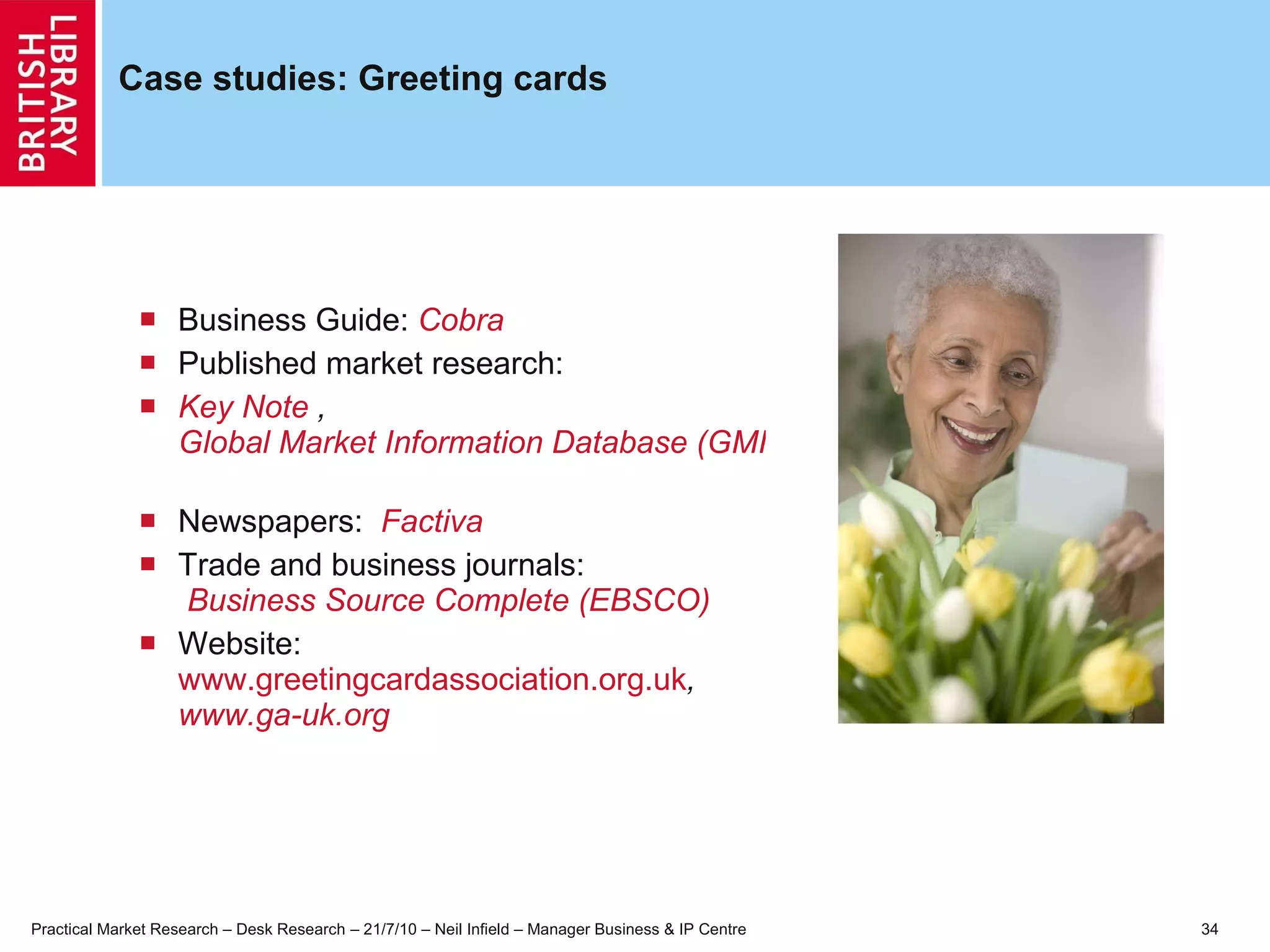 Case studies: Greeting cards Business Guide:  Cobra Published market research:  Key Note   ,  Global Market Information Database (GMID)   Newspapers:  Factiva   Trade and business journals:   Business Source Complete (EBSCO)   Website: www.greetingcardassociation.org.uk , www.ga-uk.org 