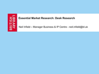 Essential Market Research: Desk Research Neil Infield – Manager Business & IP Centre -  [email_address] 