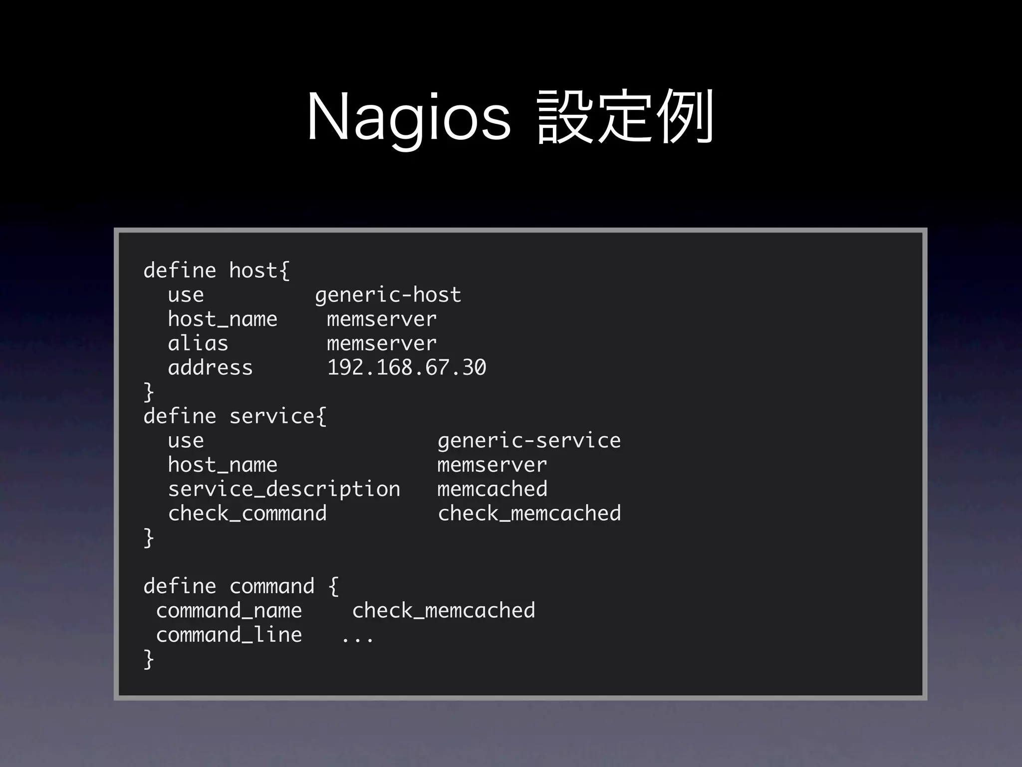 define host{
  use         generic-host
  host_name    memserver
  alias        memserver
  address      192.168.67.30
}
define service{
  use                    generic-service
  host_name              memserver
  service_description    memcached
  check_command          check_memcached
}

define command {
  command_name    check_memcached
  command_line   ...
}
 