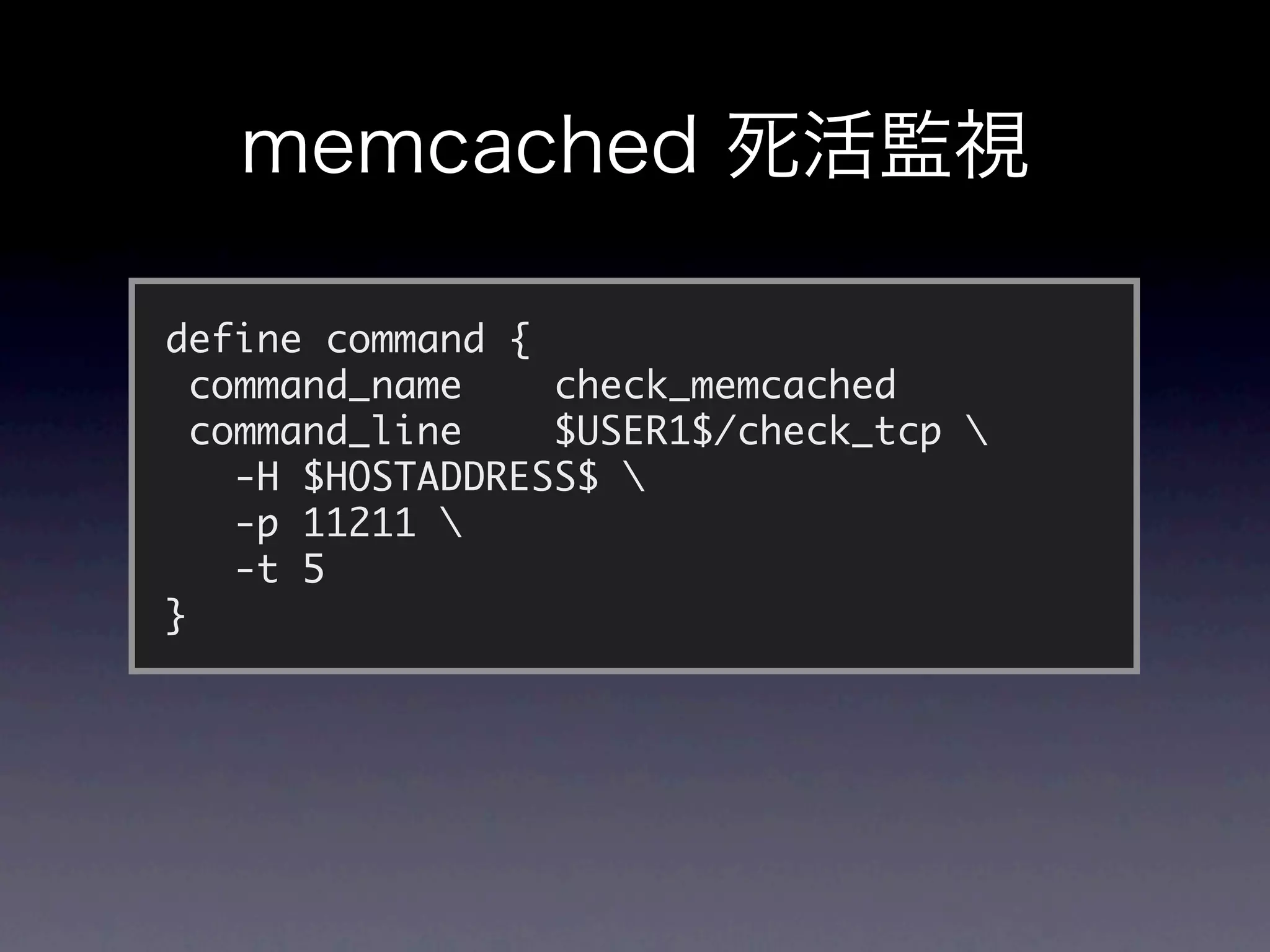 define command {
  command_name    check_memcached
  command_line    $USER1$/check_tcp 
    -H $HOSTADDRESS$ 
    -p 11211 
    -t 5
}
 