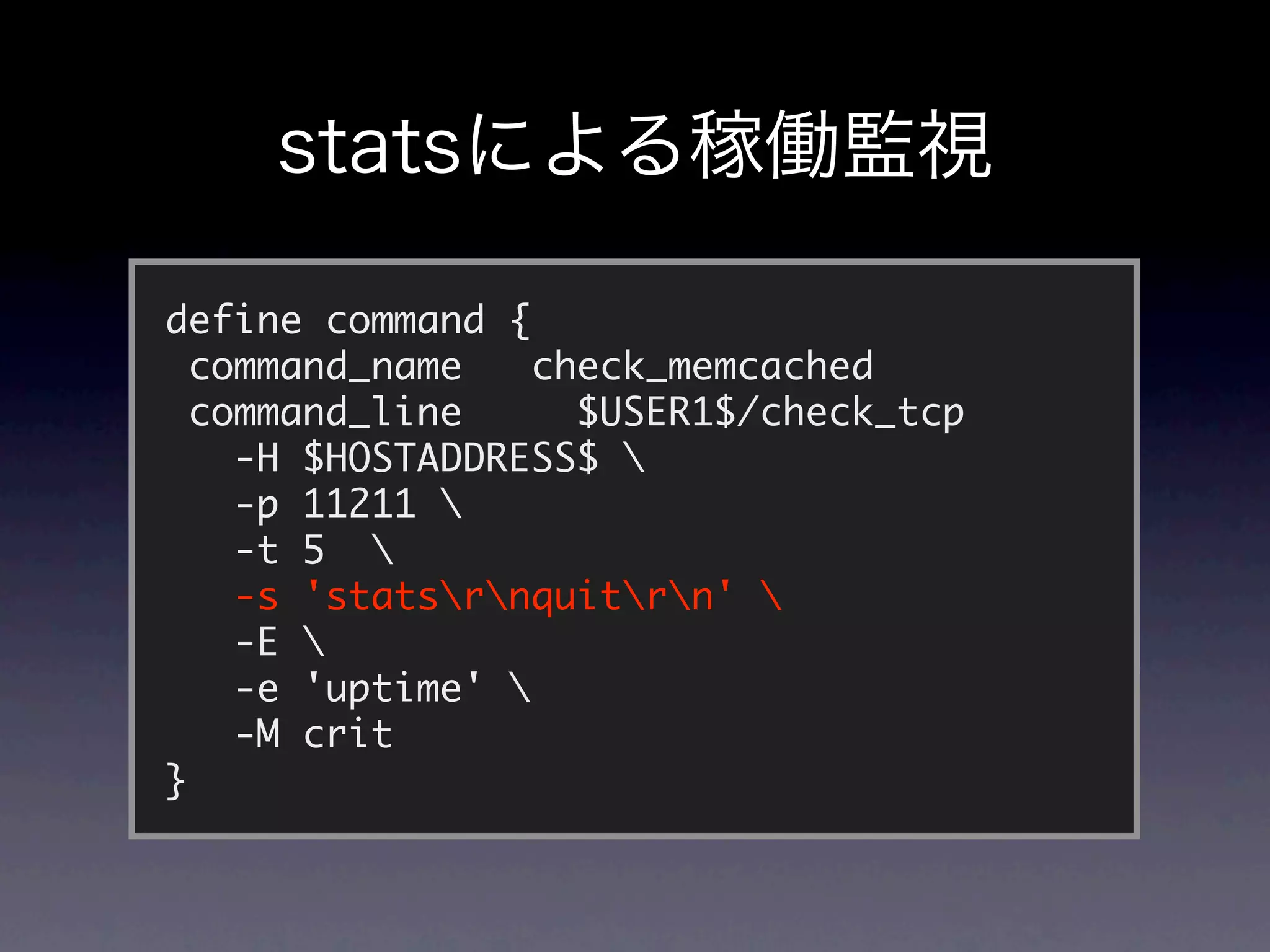 define command {
  command_name    check_memcached
  command_line      $USER1$/check_tcp
    -H $HOSTADDRESS$ 
    -p 11211 
    -t 5 
    -s 'statsrnquitrn' 
    -E 
    -e 'uptime' 
    -M crit
}
 