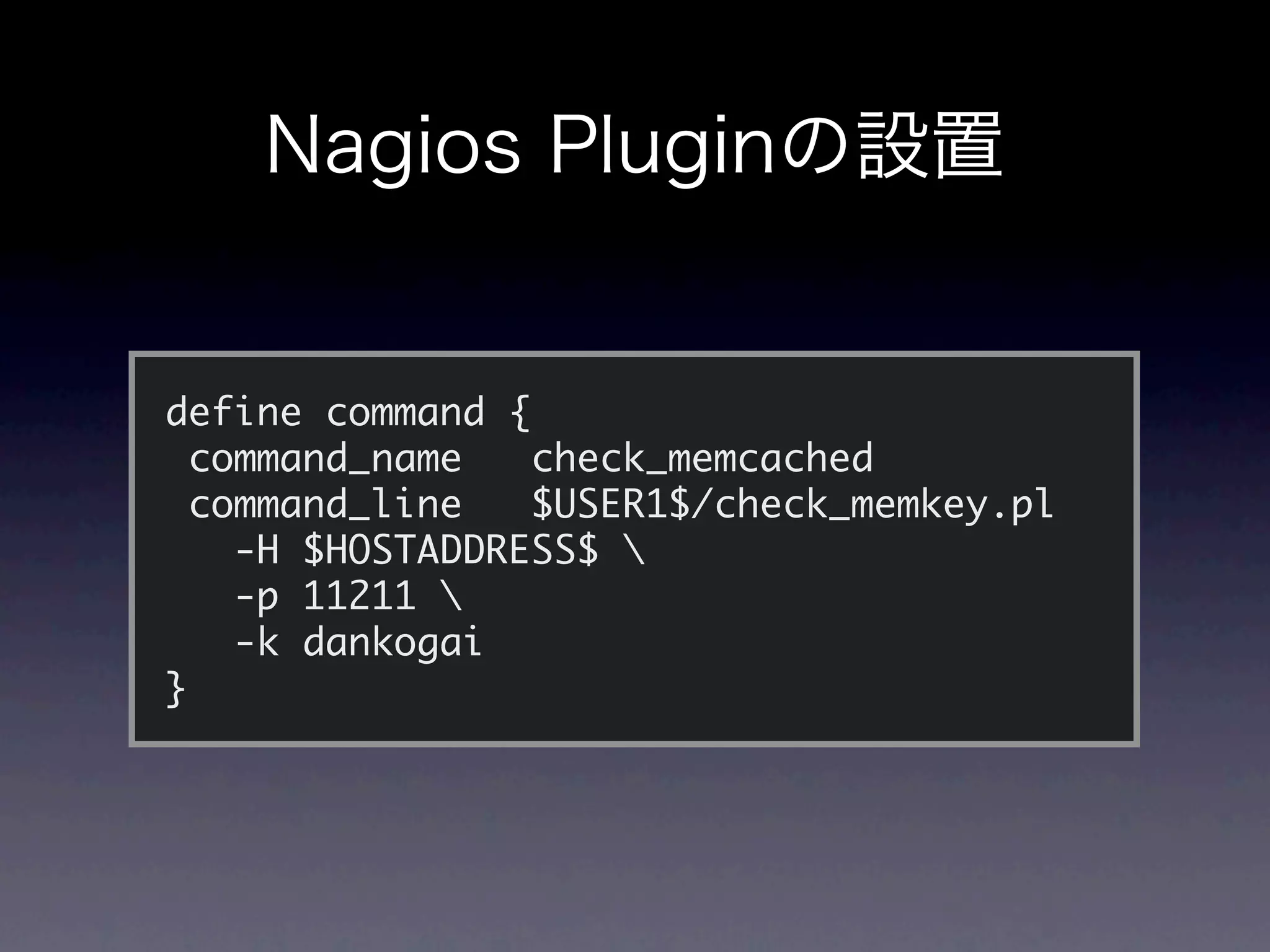 define command {
  command_name   check_memcached
  command_line   $USER1$/check_memkey.pl
    -H $HOSTADDRESS$ 
    -p 11211 
    -k dankogai
}
 