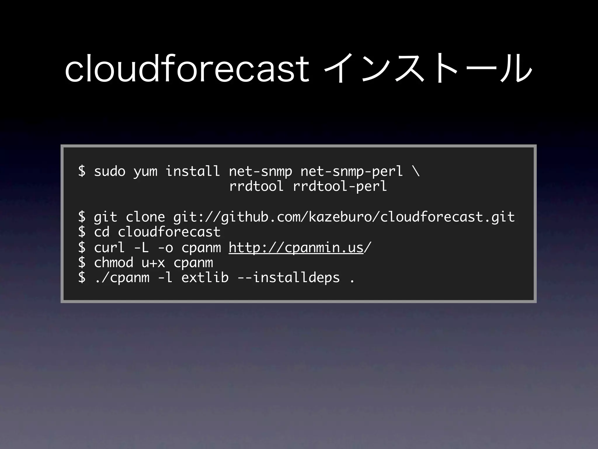 $ sudo yum install net-snmp net-snmp-perl 
                   rrdtool rrdtool-perl

$   git clone git://github.com/kazeburo/cloudforecast.git
$   cd cloudforecast
$   curl -L -o cpanm http://cpanmin.us/
$   chmod u+x cpanm
$   ./cpanm -l extlib --installdeps .
 