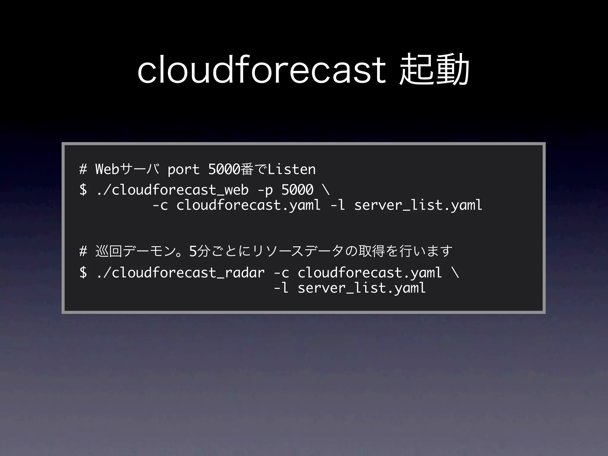 # Web      port 5000   Listen
$ ./cloudforecast_web -p 5000 
         -c cloudforecast.yaml -l server_list.yaml


#            5
$ ./cloudforecast_radar -c cloudforecast.yaml 
                        -l server_list.yaml
 
