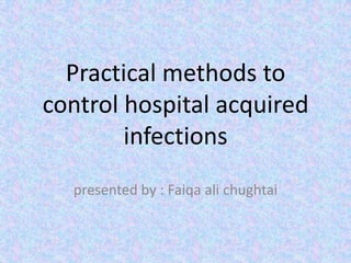 Practical methods to
control hospital acquired
infections
presented by : Faiqa ali chughtai

 