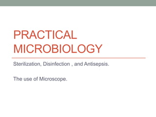 PRACTICAL
MICROBIOLOGY
Sterilization, Disinfection , and Antisepsis.
The use of Microscope.
 