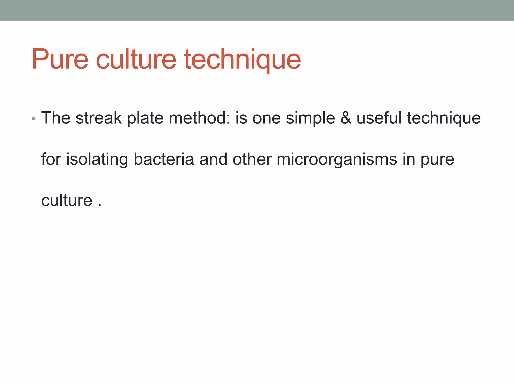 • The streak plate method: is one simple & useful technique
for isolating bacteria and other microorganisms in pure
culture .
Pure culture technique
 