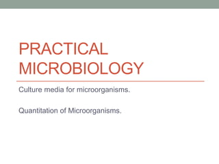 PRACTICAL
MICROBIOLOGY
Culture media for microorganisms.
Quantitation of Microorganisms.
 