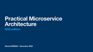Ahmed MISBAH - December 2022
Practical Microservice
Architecture
2022 edition
 