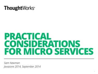 PRACTICAL 
CONSIDERATIONS 
FOR MICRO SERVICES 
Sam Newman 
Javazone 2014, September 2014 
1 
 