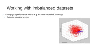 Working with imbalanced datasets
• Change your performance metric (e.g. F1 score instead of Accuracy)
• Customize objective function
 