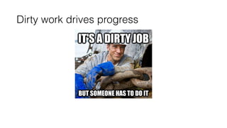 Dirty work drives progress
 