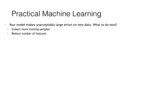 Practical Machine Learning
• Your model makes unacceptably large errors on new data. What to do next?
• Collect more training samples
• Reduce number of features
 