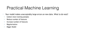 Practical Machine Learning
• Your model makes unacceptably large errors on new data. What to do next?
• Collect more training samples
• Reduce number of features
• Increase number of features
• Regularization
• Bigger Model
 