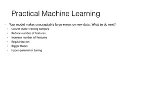 Practical Machine Learning
• Your model makes unacceptably large errors on new data. What to do next?
• Collect more training samples
• Reduce number of features
• Increase number of features
• Regularization
• Bigger Model
• Hyper-parameter tuning
 