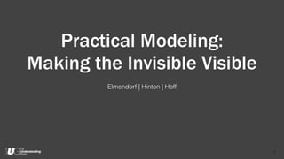 Practical Modeling:
Making the Invisible Visible
Elmendorf | Hinton | Hoff
1
 