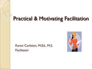 Practical & Motivating Facilitation Karen Carleton, M.Ed., M.S. Facilitator 