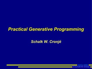 Practical Generative Programming

         Schalk W. Cronjé




                                 ACCU 2006
                            © Schalk W. Cronjé
 