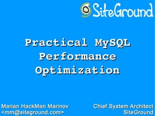 Practical MySQL Practical MySQL 
Performance Performance 
OptimizationOptimization
Marian HackMan MarinovMarian HackMan Marinov
<mm@siteground.com><mm@siteground.com>
Chief System ArchitectChief System Architect
SiteGroundSiteGround
 