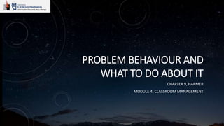 PROBLEM BEHAVIOUR AND
WHAT TO DO ABOUT IT
CHAPTER 9, HARMER
MODULE 4: CLASSROOM MANAGEMENT
 