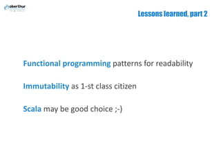Lessons learned, part 2
Functional programming patterns	for	readability
Immutability as 1-st	class	citizen
Scala may be	good choice	;-)
 