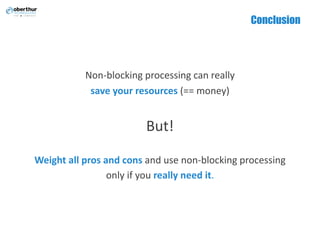 Conclusion
Non-blocking	processing	can	really	
save	your resources	(== money)
But!
Weight	all	pros	and	cons	and	use	non-blocking	processing	
only	if	you	really	need	it.
 