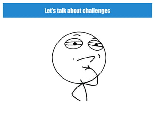 Let’s talk about challenges
 