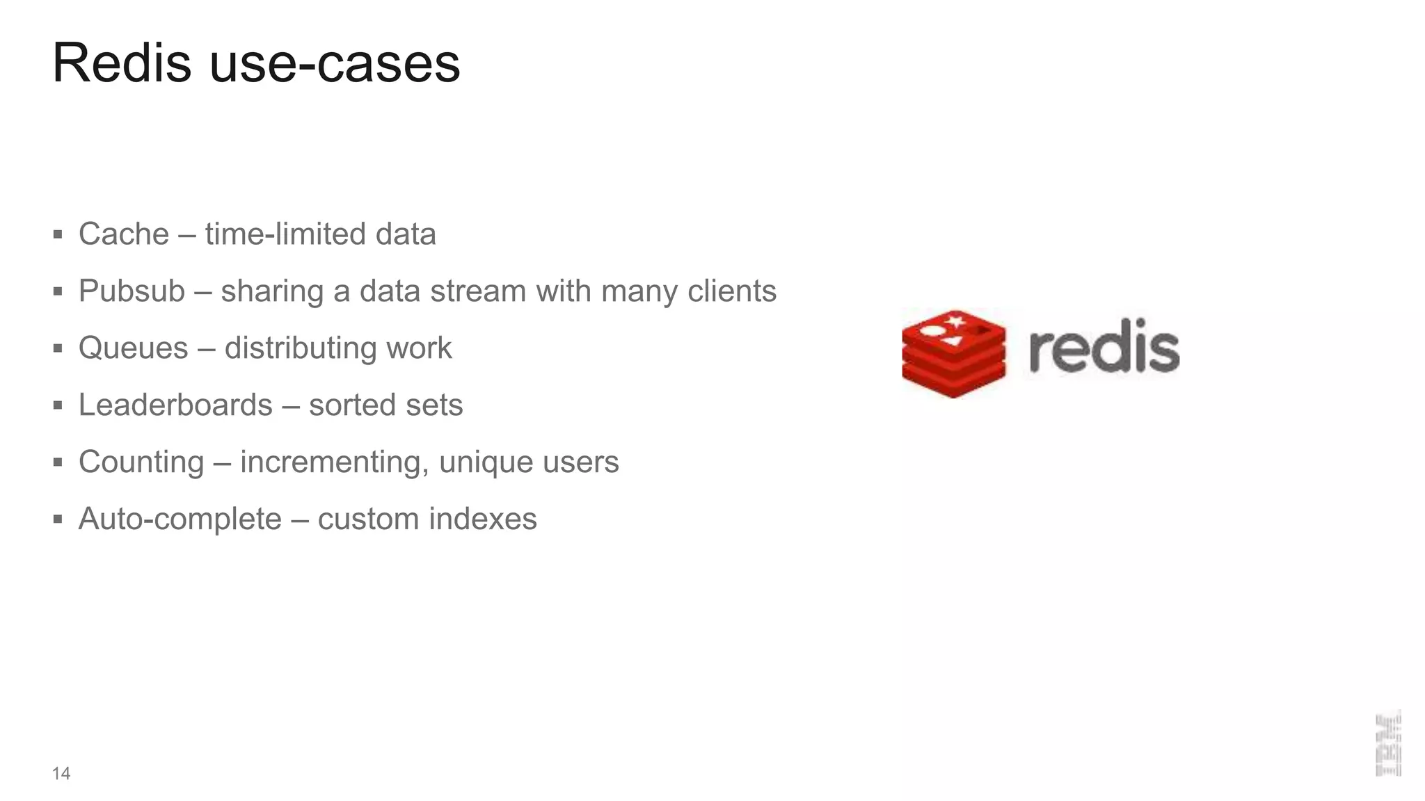 Redis use-cases
 Cache – time-limited data
 Pubsub – sharing a data stream with many clients
 Queues – distributing work
 Leaderboards – sorted sets
 Counting – incrementing, unique users
 Auto-complete – custom indexes
14
 