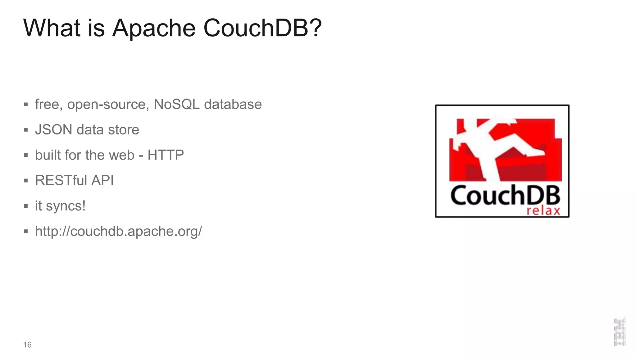 What is Apache CouchDB?
 free, open-source, NoSQL database
 JSON data store
 built for the web - HTTP
 RESTful API
 it syncs!
 http://couchdb.apache.org/
16
 