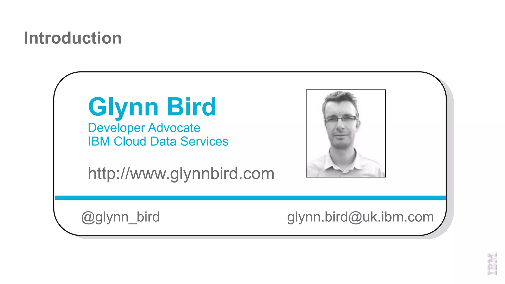 Introduction
@glynn_bird glynn.bird@uk.ibm.com
Glynn Bird
Developer Advocate
IBM Cloud Data Services
http://www.glynnbird.com
 