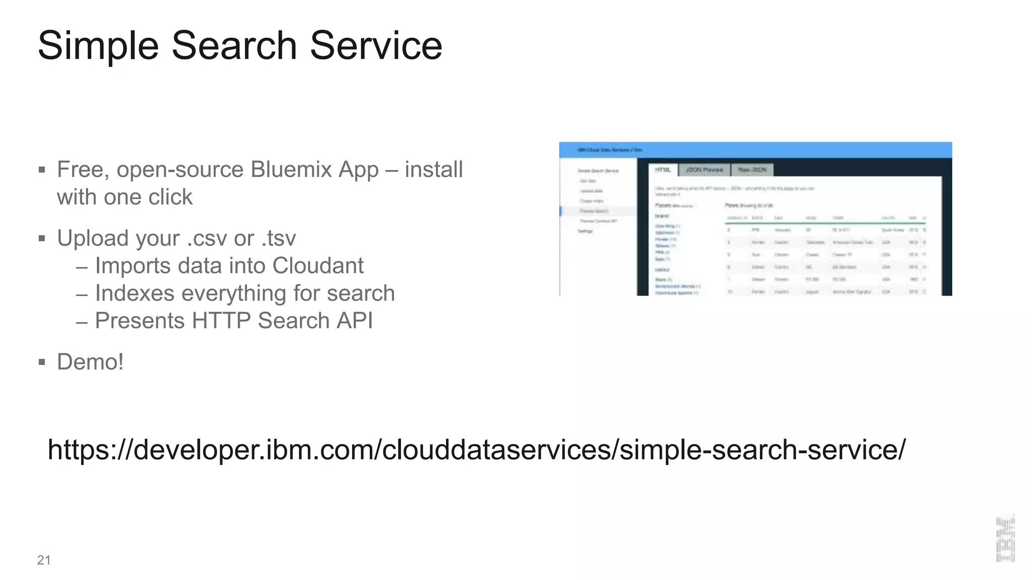Simple Search Service
 Free, open-source Bluemix App – install
with one click
 Upload your .csv or .tsv
– Imports data into Cloudant
– Indexes everything for search
– Presents HTTP Search API
 Demo!
21
https://developer.ibm.com/clouddataservices/simple-search-service/
 