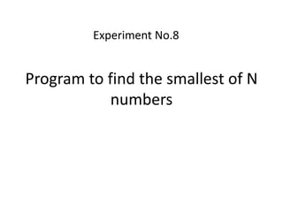 Program to find the smallest of N
numbers
Experiment No.8
 