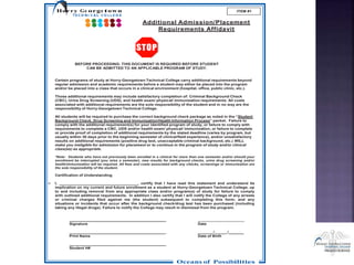 Hor ry Ge orge town
T E C H N I C A L C O L L E G E
ITEM #1
Additional Admission/Placement
Requirements Affidavit
BEFORE PROCEEDING: THIS DOCUMENT IS REQUIRED BEFORE STUDENT
CAN BE ADMITTED TO AN APPLICABLE PROGRAM OF STUDY.
Certain programs of study at Horry-Georgetown Technical College carry additional requirements beyond
regular admission and academic requirements before a student may either be placed into the program
and/or be placed into a class that occurs in a clinical environment (hospital, office, public clinic, etc.).
Those additional requirements may include satisfactory completion of: Criminal Background Check
(CBC), Urine Drug Screening (UDS), and health exam/ physical/ immunization requirements. All costs
associated with additional requirements are the sole responsibility of the student and in no way are the
responsibility of Horry-Georgetown Technical College.
All students will be required to purchase the correct background check package as noted in the “Student
Background Check, Drug Screening and Immunization/Health Information Process” packet. Failure to
comply with the additional requirement(s) for your identified program of study, or failure to comply with
requirements to complete a CBC, UDS and/or health exam/ physical/ immunization, or failure to complete
or provide proof of completion of additional requirements by the stated deadline (varies by program, but
usually within 30 days prior to the beginning semester of clinical/field experience), and/or unsatisfactory
results on additional requirements (positive drug test, unacceptable criminal background, etc.) WILL
make you ineligible for admission for placement or to continue in the program of study and/or clinical
class(es) as appropriate.
*Note: Students who have not previously been enrolled in a clinical for more than one semester and/or should your
enrollment be interrupted (you miss a semester), new results for background checks, urine drug screening and/or
health/immunization will be required. All fees and costs associated with any checks, screenings or immunization are
the sole responsibility of the student.
Certification of Understanding
 I, , certify that I have read this statement and understand its
implication on my current and future enrollment as a student at Horry-Georgetown Technical College, up
to and including removal from any appropriate class and/or program(s) of study for failure to comply
with outlined additional requirements. In addition I also certify that I will notify the College of any arrests
or criminal charges filed against me (the student) subsequent to completing this form; and any
situations or incidents that occur after the background check/drug test has been purchased (including
taking any illegal drugs). Failure to notify the College may result in dismissal from the program.
_
Signature Date
_ / _/
Print Name Date of Birth
_ _
Student H#
Oceans of Possibilities
 