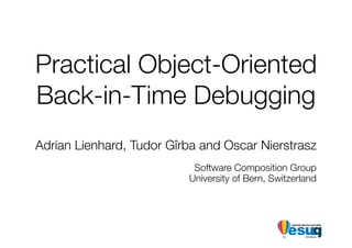 Practical Object-Oriented
Back-in-Time Debugging
Adrian Lienhard, Tudor Gîrba and Oscar Nierstrasz
                           Software Composition Group
                          University of Bern, Switzerland
 