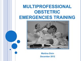 MULTIPROFESSIONAL
     OBSTETRIC
EMERGENCIES TRAINING




       Martina Gisin
       December 2012
 