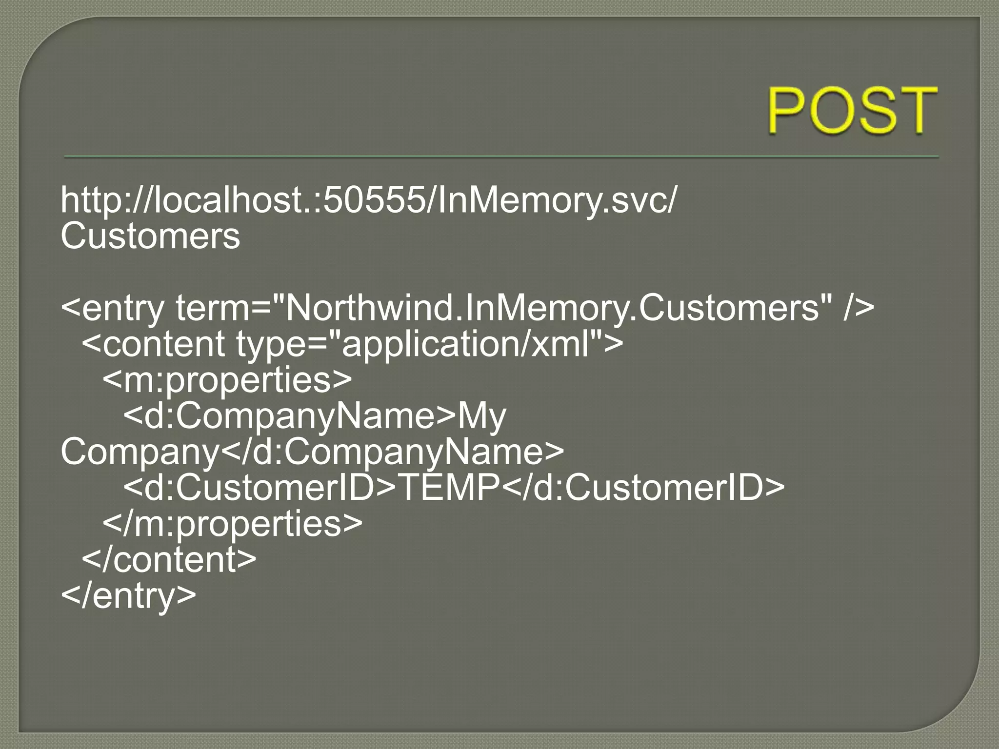 http://localhost.:50555/InMemory.svc/
Customers
<entry term="Northwind.InMemory.Customers" />
 <content type="application/xml">
  <m:properties>
    <d:CompanyName>My
Company</d:CompanyName>
    <d:CustomerID>TEMP</d:CustomerID>
  </m:properties>
 </content>
</entry>
 