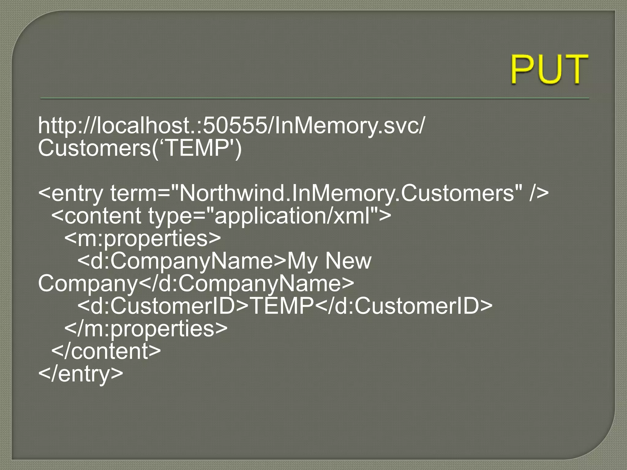 http://localhost.:50555/InMemory.svc/
Customers(„TEMP')
<entry term="Northwind.InMemory.Customers" />
 <content type="application/xml">
  <m:properties>
    <d:CompanyName>My New
Company</d:CompanyName>
    <d:CustomerID>TEMP</d:CustomerID>
  </m:properties>
 </content>
</entry>
 