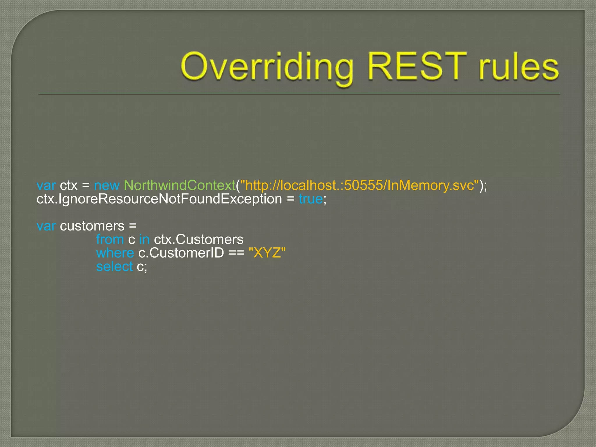 var ctx = new NorthwindContext("http://localhost.:50555/InMemory.svc");
ctx.IgnoreResourceNotFoundException = true;
var customers =
         from c in ctx.Customers
         where c.CustomerID == "XYZ"
         select c;
 