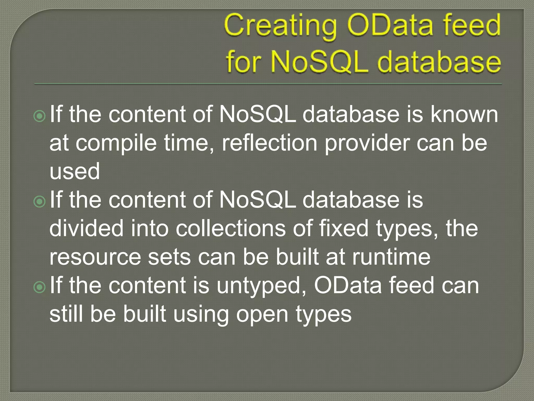  If the content of NoSQL database is known
  at compile time, reflection provider can be
  used
 If the content of NoSQL database is
  divided into collections of fixed types, the
  resource sets can be built at runtime
 If the content is untyped, OData feed can
  still be built using open types
 
