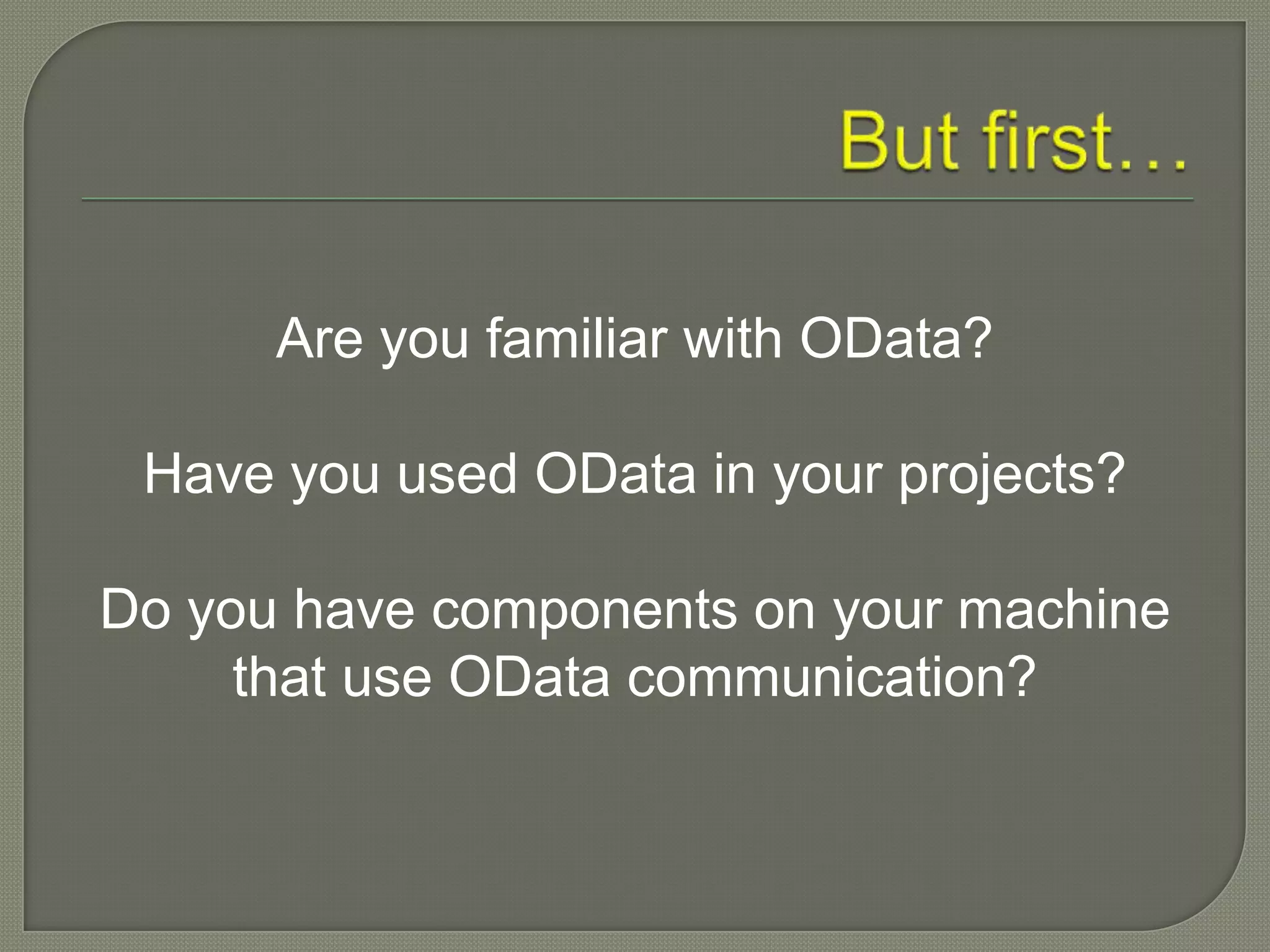 Are you familiar with OData?

 Have you used OData in your projects?

Do you have components on your machine
     that use OData communication?
 