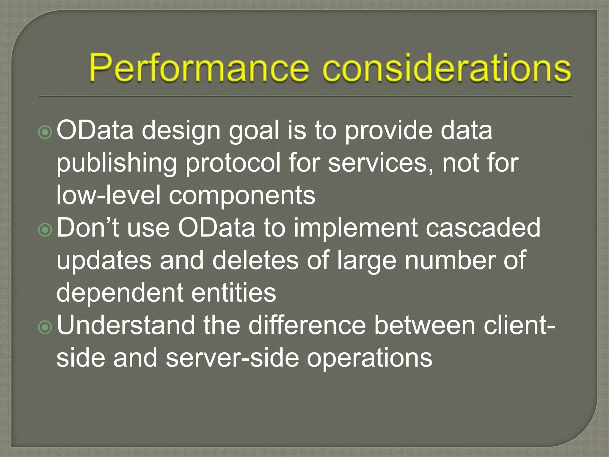  OData  design goal is to provide data
  publishing protocol for services, not for
  low-level components
 Don‟t use OData to implement cascaded
  updates and deletes of large number of
  dependent entities
 Understand the difference between client-
  side and server-side operations
 