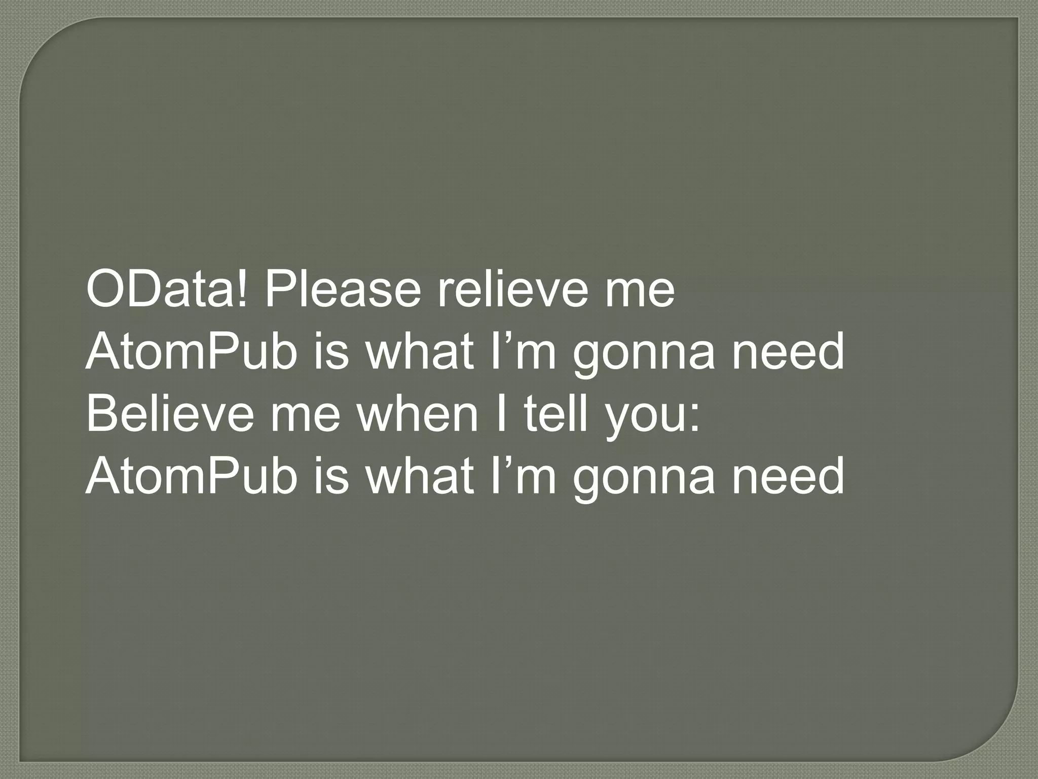 OData! Please relieve me
AtomPub is what I‟m gonna need
Believe me when I tell you:
AtomPub is what I‟m gonna need
 