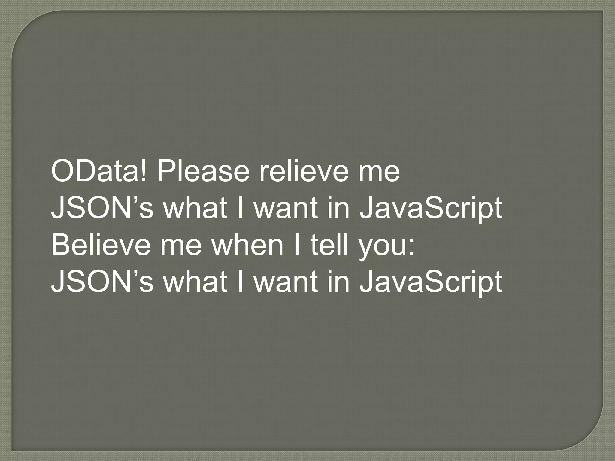 OData! Please relieve me
JSON‟s what I want in JavaScript
Believe me when I tell you:
JSON‟s what I want in JavaScript
 