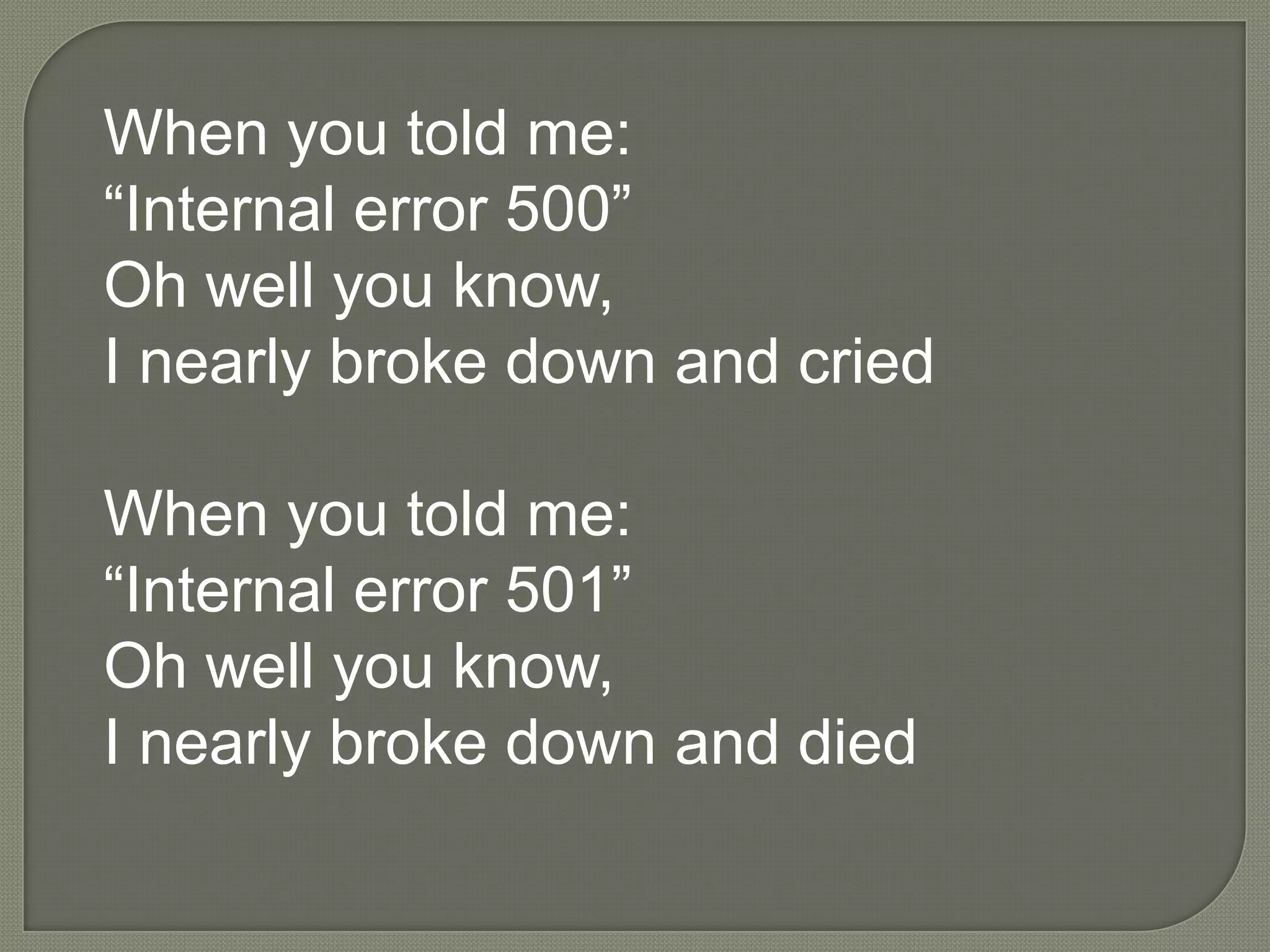 When you told me:
“Internal error 500”
Oh well you know,
I nearly broke down and cried

When you told me:
“Internal error 501”
Oh well you know,
I nearly broke down and died
 