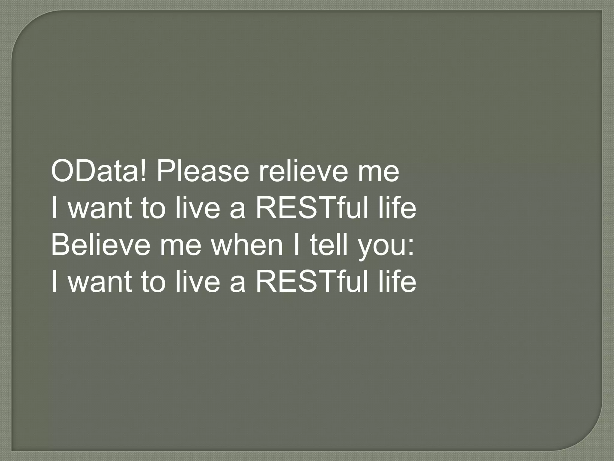 OData! Please relieve me
I want to live a RESTful life
Believe me when I tell you:
I want to live a RESTful life
 