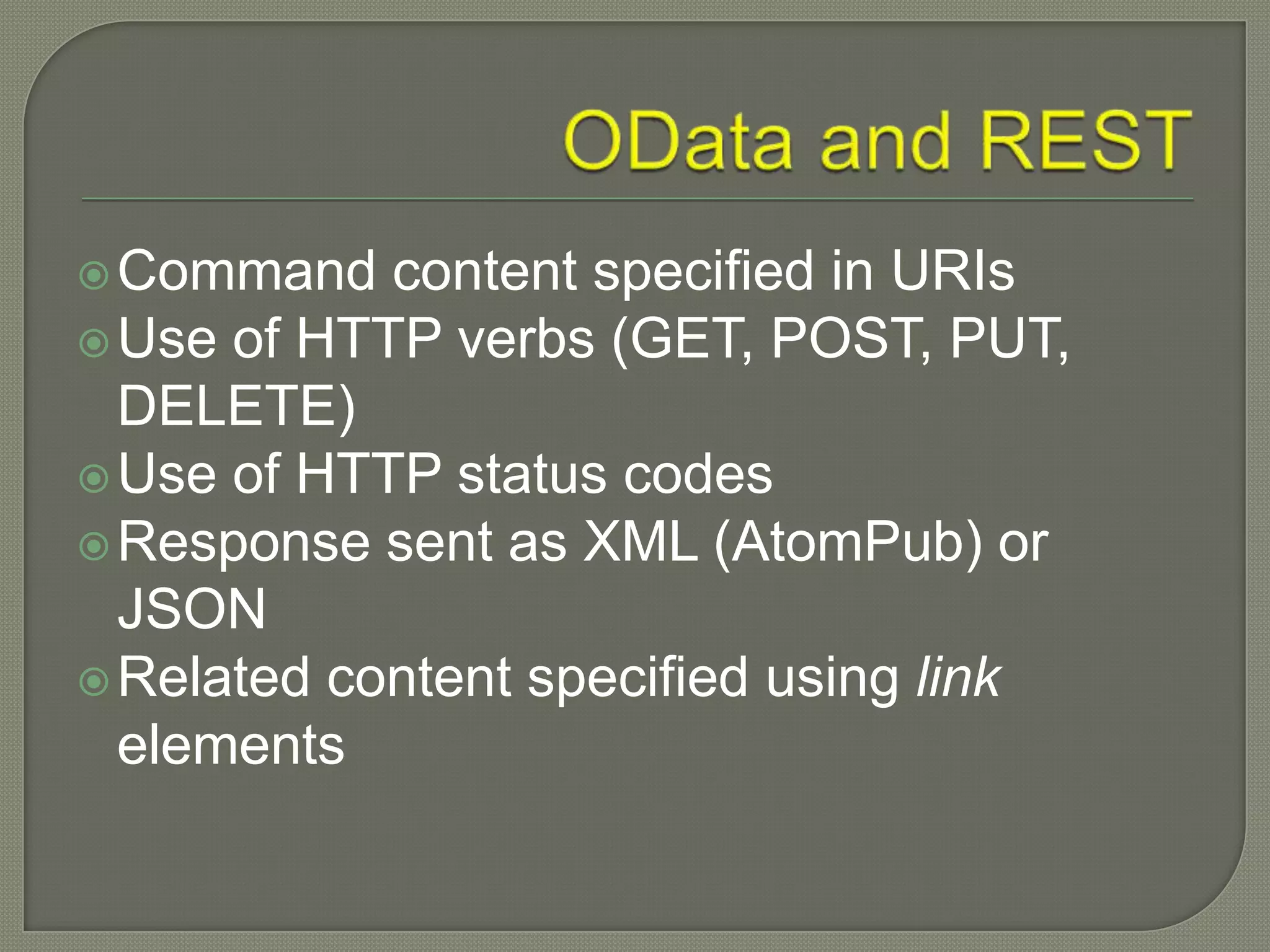  Command   content specified in URIs
 Use of HTTP verbs (GET, POST, PUT,
  DELETE)
 Use of HTTP status codes
 Response sent as XML (AtomPub) or
  JSON
 Related content specified using link
  elements
 