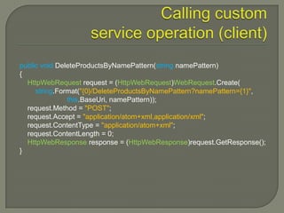 public void DeleteProductsByNamePattern(string namePattern)
{
  HttpWebRequest request = (HttpWebRequest)WebRequest.Create(
     string.Format("{0}/DeleteProductsByNamePattern?namePattern={1}",
               this.BaseUri, namePattern));
  request.Method = "POST";
  request.Accept = "application/atom+xml,application/xml";
  request.ContentType = "application/atom+xml";
  request.ContentLength = 0;
  HttpWebResponse response = (HttpWebResponse)request.GetResponse();
}
 