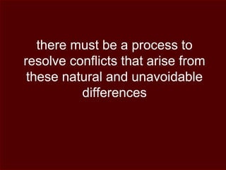 there must be a process to
resolve conflicts that arise from
these natural and unavoidable
differences
 