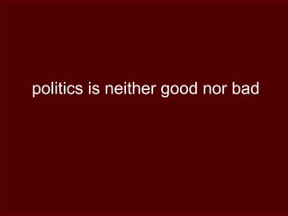 politics is neither good nor bad
 